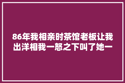 86年我相亲时茶馆老板让我出洋相我一怒之下叫了她一声老婆