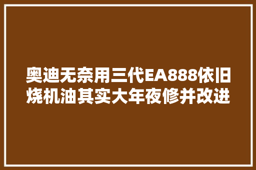 奥迪无奈用三代EA888依旧烧机油其实大年夜修并改进就能解决