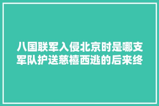 八国联军入侵北京时是哪支军队护送慈禧西逃的后来终局若何