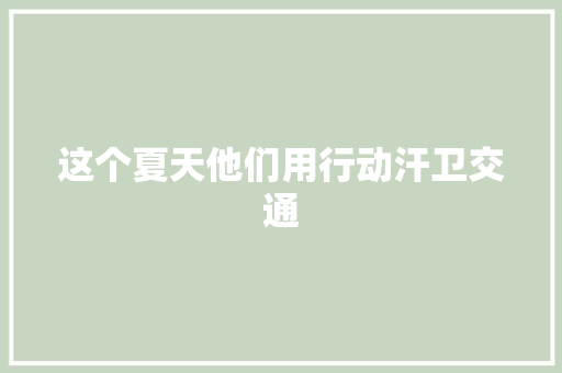 这个夏天他们用行动汗卫交通 汽车知识 这个夏天他们用行动汗卫交通 汽车知识