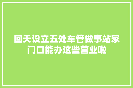 回天设立五处车管做事站家门口能办这些营业啦