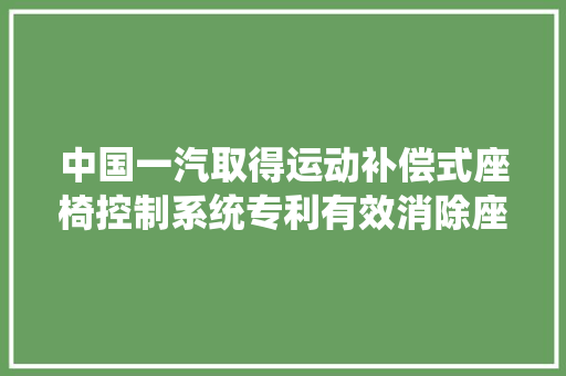 中国一汽取得运动补偿式座椅控制系统专利有效消除座椅的振动和颤抖