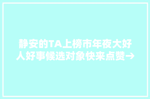 静安的TA上榜市年夜大好人好事候选对象快来点赞→