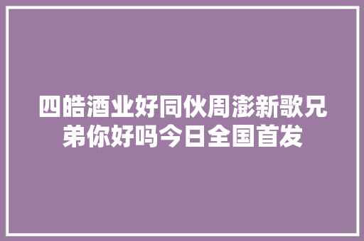 四皓酒业好同伙周澎新歌兄弟你好吗今日全国首发