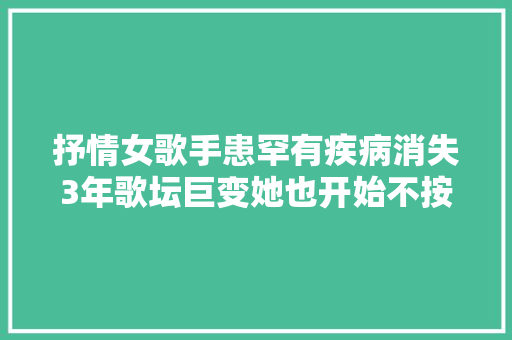 抒情女歌手患罕有疾病消失3年歌坛巨变她也开始不按常理出牌