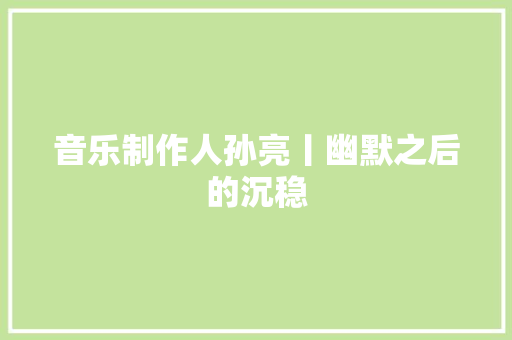 音乐制作人孙亮丨幽默之后的沉稳