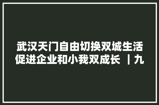 武汉天门自由切换双城生活促进企业和小我双成长 ｜九城齐心向未来