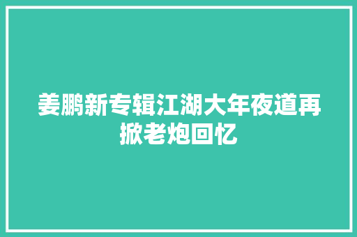 姜鹏新专辑江湖大年夜道再掀老炮回忆