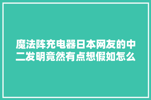魔法阵充电器日本网友的中二发明竟然有点想假如怎么肥事