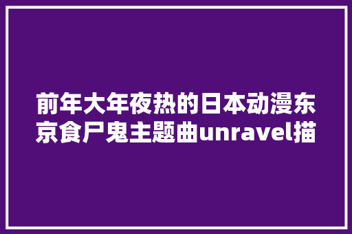 前年大年夜热的日本动漫东京食尸鬼主题曲unravel描写的故事