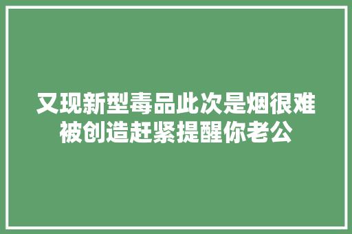 又现新型毒品此次是烟很难被创造赶紧提醒你老公