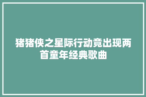 猪猪侠之星际行动竟出现两首童年经典歌曲