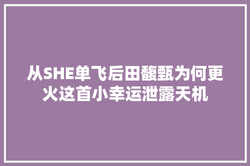 从SHE单飞后田馥甄为何更火这首小幸运泄露天机 休闲娱乐