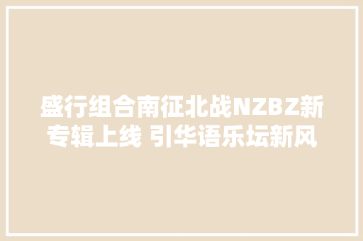 盛行组合南征北战NZBZ新专辑上线 引华语乐坛新风向