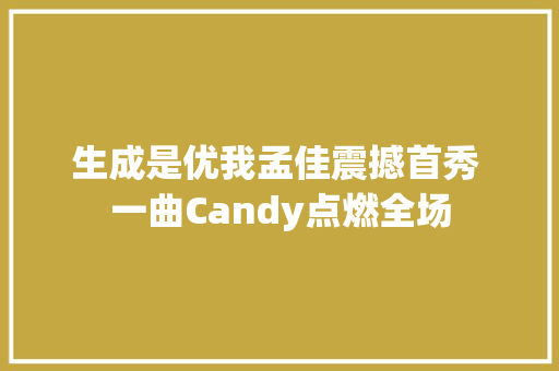 生成是优我孟佳震撼首秀 一曲Candy点燃全场