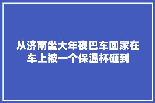 从济南坐大年夜巴车回家在车上被一个保温杯砸到