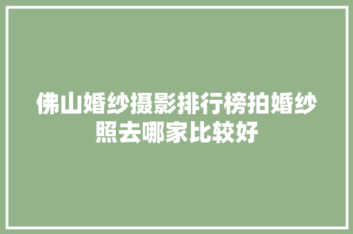 佛山婚纱摄影排行榜拍婚纱照去哪家比较好