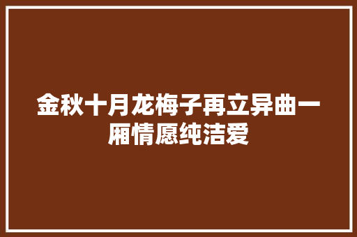 金秋十月龙梅子再立异曲一厢情愿纯洁爱