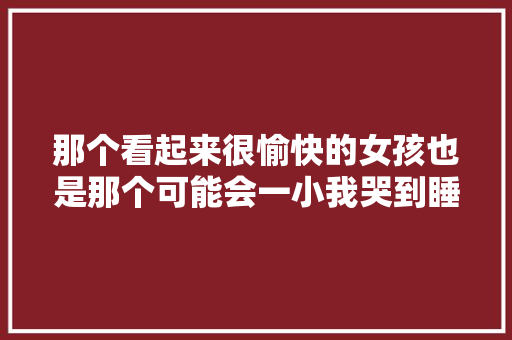 那个看起来很愉快的女孩也是那个可能会一小我哭到睡着的女孩