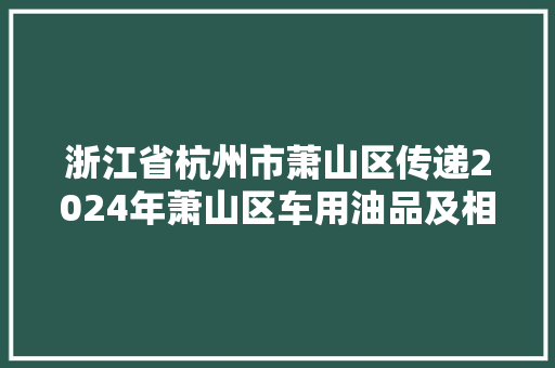 浙江省杭州市萧山区传递2024年萧山区车用油品及相关产品质量监督抽查情况