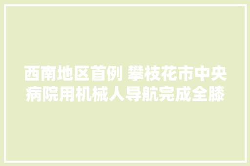 西南地区首例 攀枝花市中央病院用机械人导航完成全膝关节置换