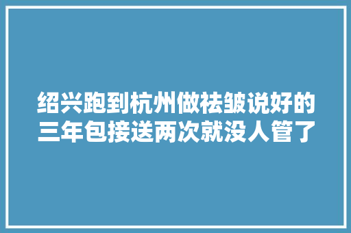 绍兴跑到杭州做祛皱说好的三年包接送两次就没人管了