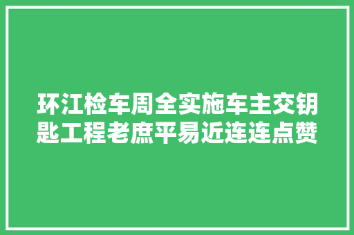 环江检车周全实施车主交钥匙工程老庶平易近连连点赞