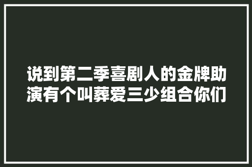 说到第二季喜剧人的金牌助演有个叫葬爱三少组合你们还记得吗