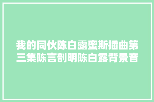 我的同伙陈白露蜜斯插曲第三集陈言剖明陈白露背景音乐 郑钧灰姑娘歌词 休闲娱乐