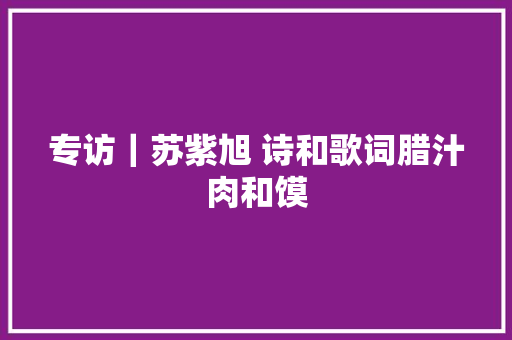 专访｜苏紫旭 诗和歌词腊汁肉和馍