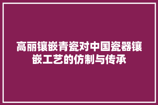 高丽镶嵌青瓷对中国瓷器镶嵌工艺的仿制与传承