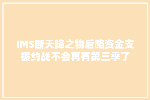 IMS断天降之物后路资金支援约战不会再有第三季了