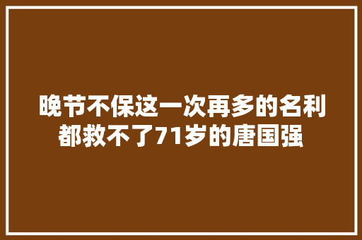 晚节不保这一次再多的名利都救不了71岁的唐国强