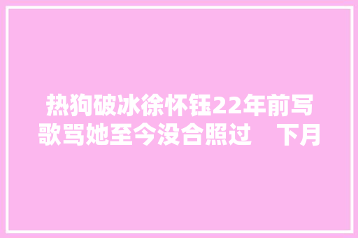 热狗破冰徐怀钰22年前写歌骂她至今没合照过　下月合体攻蛋