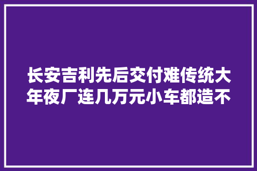长安吉利先后交付难传统大年夜厂连几万元小车都造不出来