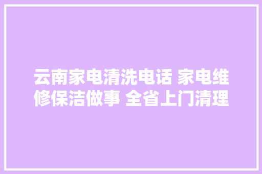 云南家电清洗电话 家电维修保洁做事 全省上门清理维修