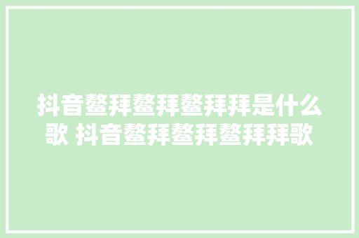 抖音鳌拜鳌拜鳌拜拜是什么歌 抖音鳌拜鳌拜鳌拜拜歌词完整版介绍