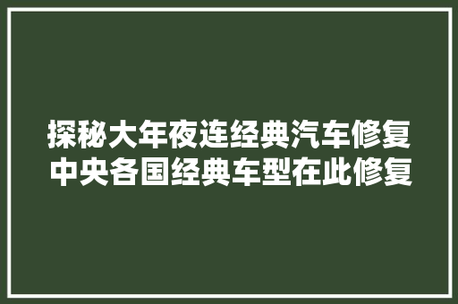 探秘大年夜连经典汽车修复中央各国经典车型在此修复