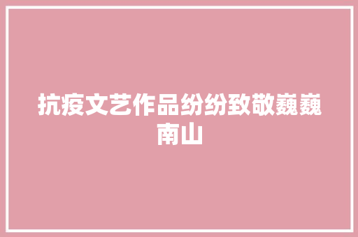 抗疫文艺作品纷纷致敬巍巍南山