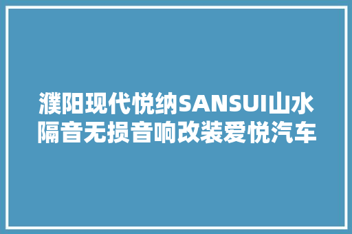 濮阳现代悦纳SANSUI山水隔音无损音响改装爱悦汽车影音碰见好时光