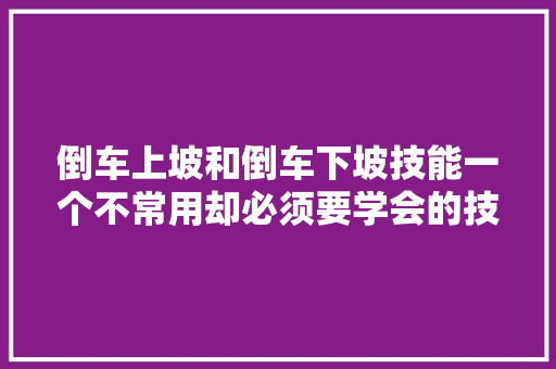 倒车上坡和倒车下坡技能一个不常用却必须要学会的技巧