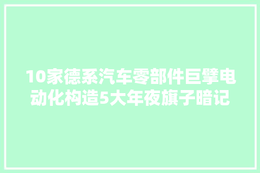 10家德系汽车零部件巨擘电动化构造5大年夜旗子暗记