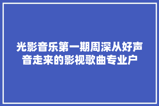 光影音乐第一期周深从好声音走来的影视歌曲专业户