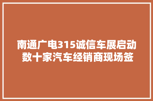 南通广电315诚信车展启动 数十家汽车经销商现场签署倡议承诺书
