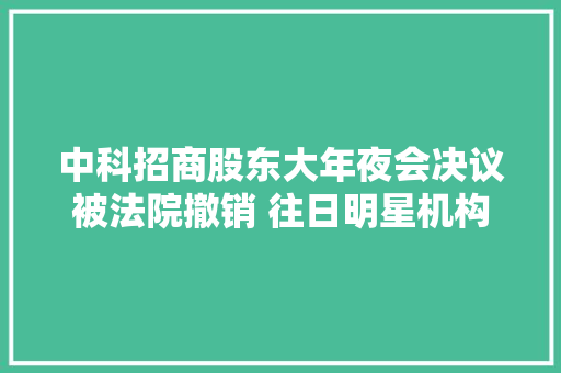 中科招商股东大年夜会决议被法院撤销 往日明星机构何去何从