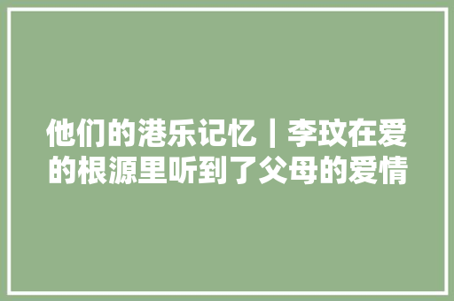 他们的港乐记忆｜李玟在爱的根源里听到了父母的爱情