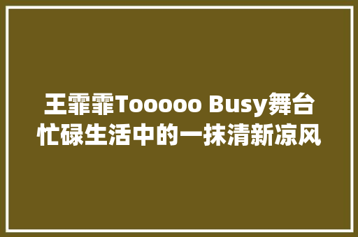 王霏霏Tooooo Busy舞台忙碌生活中的一抹清新凉风