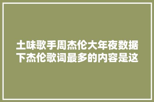 土味歌手周杰伦大年夜数据下杰伦歌词最多的内容是这些含投票