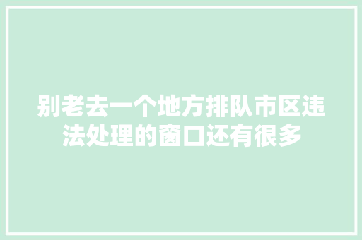 别老去一个地方排队市区违法处理的窗口还有很多