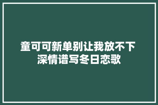 童可可新单别让我放不下 深情谱写冬日恋歌